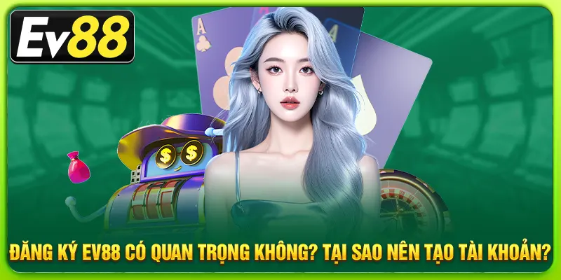 Đăng ký EV88 có quan trọng không? Tại sao nên tạo tài khoản?