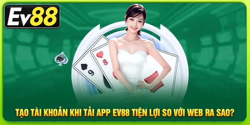Tạo tài khoản khi tải app ev88 tiện lợi so với web ra sao?